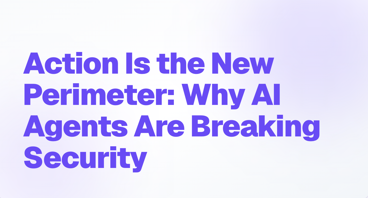 Action Is the New Perimeter: Why AI Agents Are Breaking Security